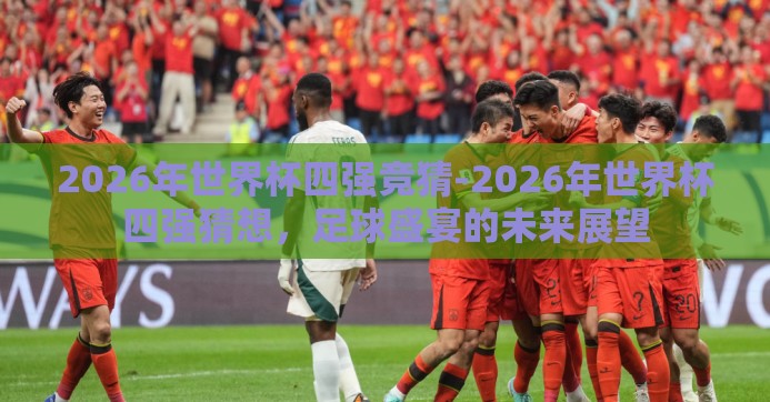 2026年世界杯四强竞猜-2026年世界杯四强猜想,足球盛宴的未来展望 2026年世界杯四强竞猜-2026年世界杯四强猜想,足球盛宴的未来展望