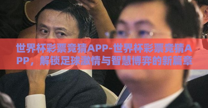 世界杯彩票竞猜APP-世界杯彩票竞猜APP,解锁足球激情与智慧博弈的新篇章 世界杯彩票竞猜APP-世界杯彩票竞猜APP,解锁足球激情与智慧博弈的新篇章