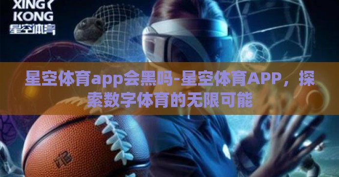 星空体育app会黑吗-星空体育APP,探索数字体育的无限可能 星空体育app会黑吗-星空体育APP,探索数字体育的无限可能