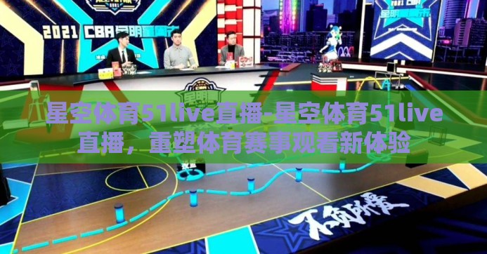 星空体育51live直播-星空体育51live直播,重塑体育赛事观看新体验 星空体育51live直播-星空体育51live直播,重塑体育赛事观看新体验