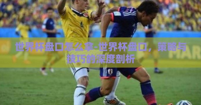 世界杯盘口怎么拿-世界杯盘口,策略与技巧的深度剖析 世界杯盘口怎么拿-世界杯盘口,策略与技巧的深度剖析