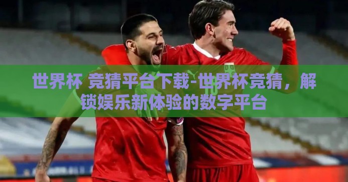 世界杯 竞猜平台下载-世界杯竞猜,解锁娱乐新体验的数字平台 世界杯 竞猜平台下载-世界杯竞猜,解锁娱乐新体验的数字平台
