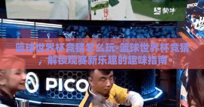 篮球世界杯竞猜怎么玩-篮球世界杯竞猜,解锁观赛新乐趣的趣味指南 篮球世界杯竞猜怎么玩-篮球世界杯竞猜,解锁观赛新乐趣的趣味指南