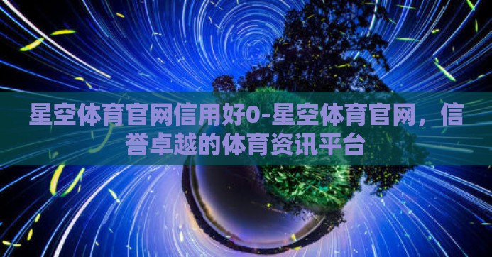 星空体育官网信用好0-星空体育官网，信誉卓越的体育资讯平台