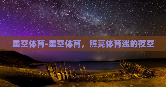 星空体育-星空体育，照亮体育迷的夜空