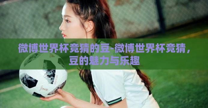微博世界杯竞猜的豆-微博世界杯竞猜,豆的魅力与乐趣 微博世界杯竞猜的豆-微博世界杯竞猜,豆的魅力与乐趣