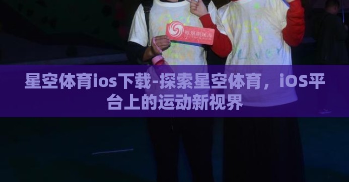 星空体育ios下载-探索星空体育，iOS平台上的运动新视界