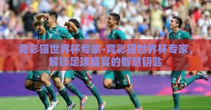 竞彩猫世界杯专家-竞彩猫世界杯专家,解锁足球盛宴的智慧钥匙 竞彩猫世界杯专家-竞彩猫世界杯专家,解锁足球盛宴的智慧钥匙
