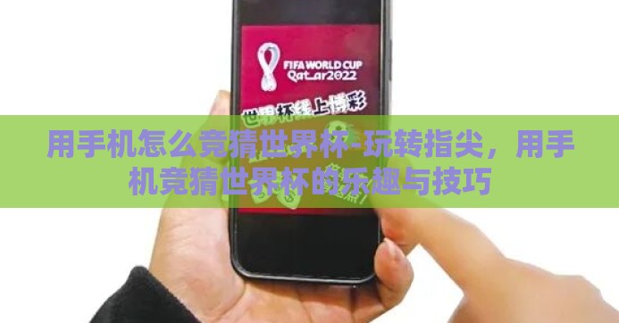用手机怎么竞猜世界杯-玩转指尖，用手机竞猜世界杯的乐趣与技巧
