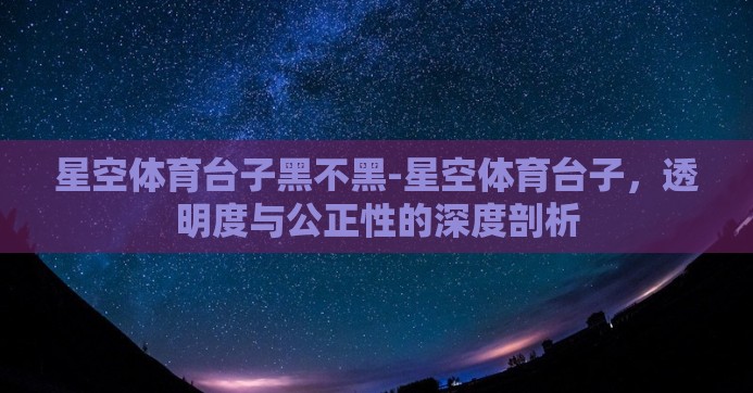 星空体育台子黑不黑-星空体育台子，透明度与公正性的深度剖析