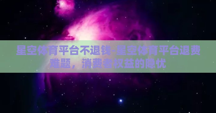 星空体育平台不退钱-星空体育平台退费难题,消费者权益的隐忧 星空体育平台不退钱-星空体育平台退费难题,消费者权益的隐忧