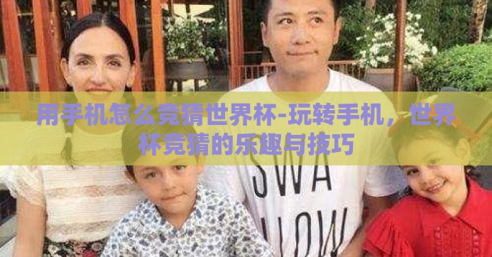 用手机怎么竞猜世界杯-玩转手机,世界杯竞猜的乐趣与技巧 用手机怎么竞猜世界杯-玩转手机,世界杯竞猜的乐趣与技巧