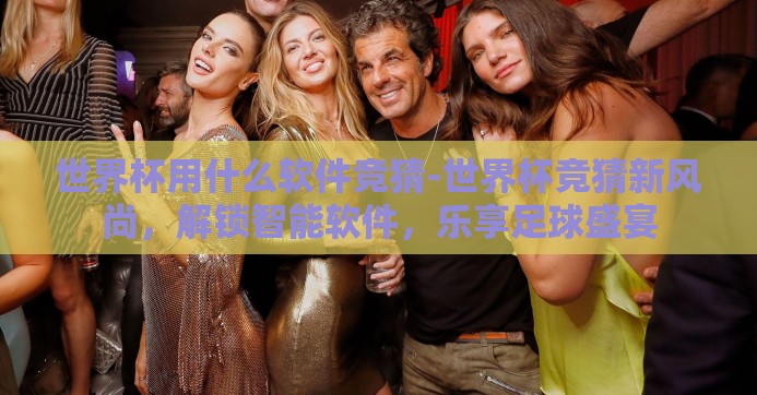 世界杯用什么软件竞猜-世界杯竞猜新风尚，解锁智能软件，乐享足球盛宴