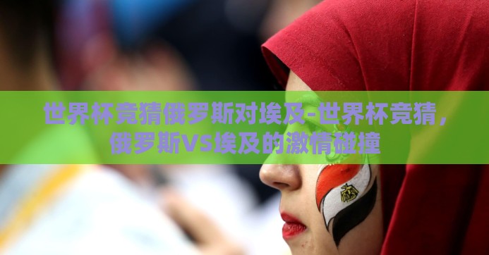 世界杯竞猜俄罗斯对埃及-世界杯竞猜,俄罗斯VS埃及的激情碰撞 世界杯竞猜俄罗斯对埃及-世界杯竞猜,俄罗斯VS埃及的激情碰撞