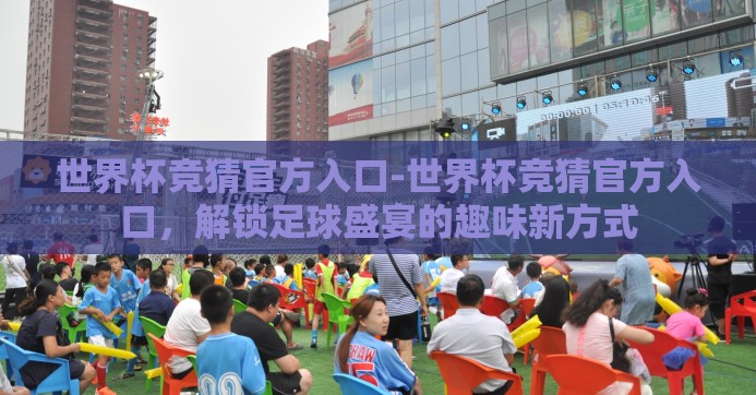 世界杯竞猜官方入口-世界杯竞猜官方入口，解锁足球盛宴的趣味新方式