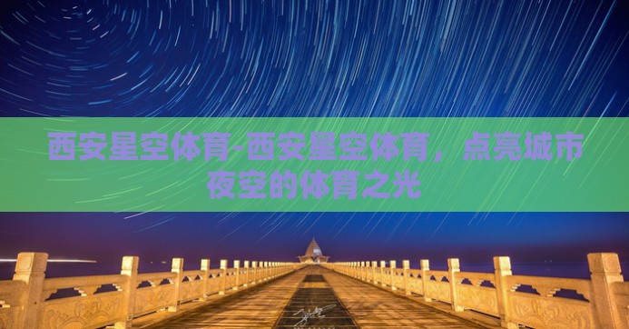 西安星空体育-西安星空体育，点亮城市夜空的体育之光