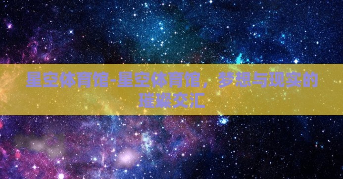 星空体育馆-星空体育馆,梦想与现实的璀璨交汇 星空体育馆-星空体育馆,梦想与现实的璀璨交汇