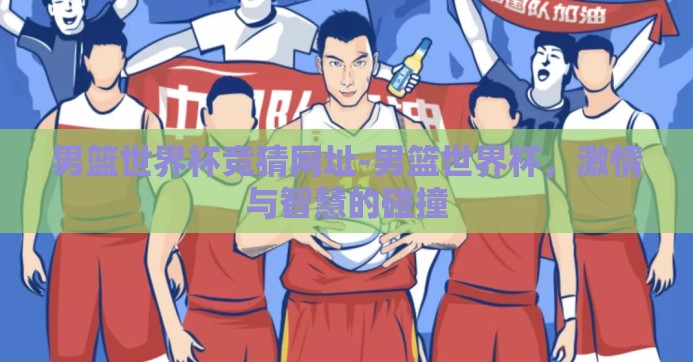 男篮世界杯竞猜网址-男篮世界杯，激情与智慧的碰撞