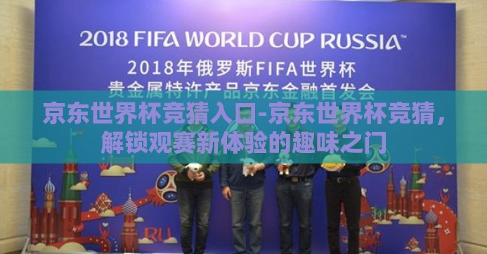京东世界杯竞猜入口-京东世界杯竞猜,解锁观赛新体验的趣味之门 京东世界杯竞猜入口-京东世界杯竞猜,解锁观赛新体验的趣味之门