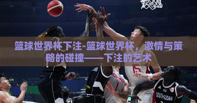篮球世界杯下注-篮球世界杯,激情与策略的碰撞——下注的艺术 篮球世界杯下注-篮球世界杯,激情与策略的碰撞——下注的艺术