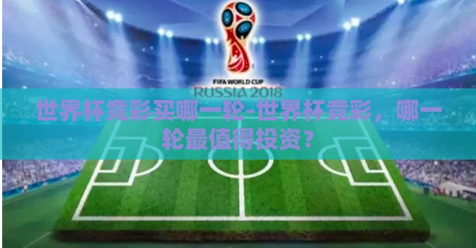 世界杯竞彩买哪一轮-世界杯竞彩,哪一轮最值得投资? 世界杯竞彩买哪一轮-世界杯竞彩,哪一轮最值得投资?