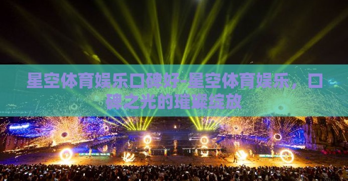 星空体育娱乐口碑好-星空体育娱乐，口碑之光的璀璨绽放