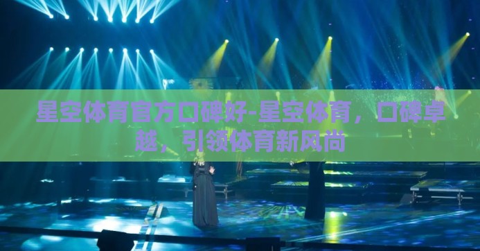 星空体育官方口碑好-星空体育，口碑卓越，引领体育新风尚