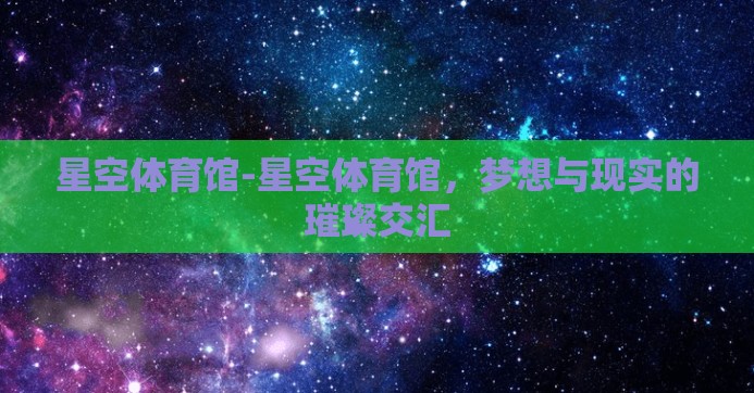 星空体育馆-星空体育馆，梦想与现实的璀璨交汇
