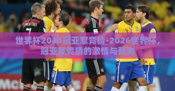 世界杯2026冠亚军竞猜-2026世界杯,冠亚军竞猜的激情与预测 世界杯2026冠亚军竞猜-2026世界杯,冠亚军竞猜的激情与预测