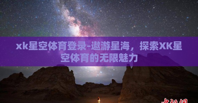 xk星空体育登录-遨游星海,探索XK星空体育的无限魅力 xk星空体育登录-遨游星海,探索XK星空体育的无限魅力