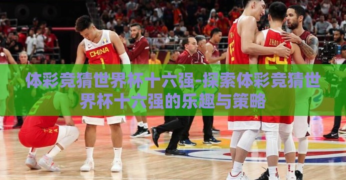 体彩竞猜世界杯十六强-探索体彩竞猜世界杯十六强的乐趣与策略 体彩竞猜世界杯十六强-探索体彩竞猜世界杯十六强的乐趣与策略