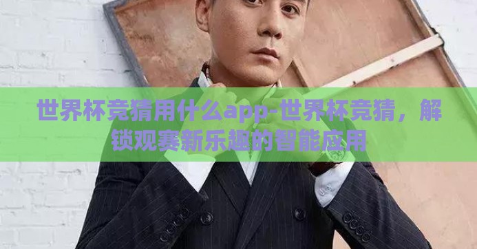 世界杯竞猜用什么app-世界杯竞猜,解锁观赛新乐趣的智能应用 世界杯竞猜用什么app-世界杯竞猜,解锁观赛新乐趣的智能应用