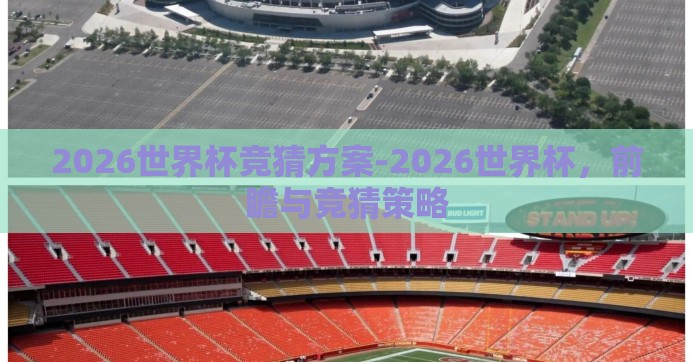2026世界杯竞猜方案-2026世界杯,前瞻与竞猜策略 2026世界杯竞猜方案-2026世界杯,前瞻与竞猜策略