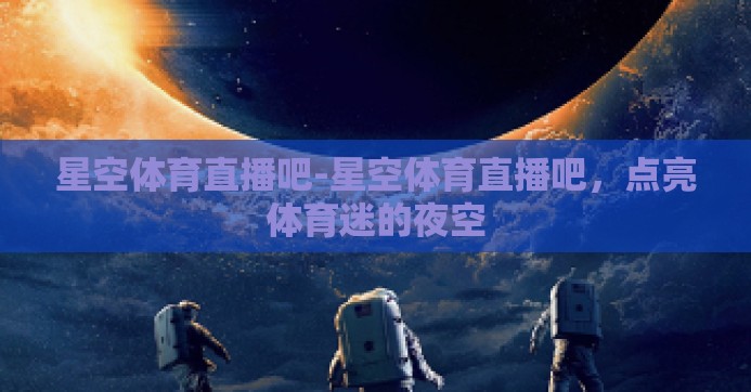 星空体育直播吧-星空体育直播吧，点亮体育迷的夜空