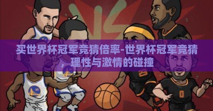 买世界杯冠军竞猜倍率-世界杯冠军竞猜，理性与激情的碰撞