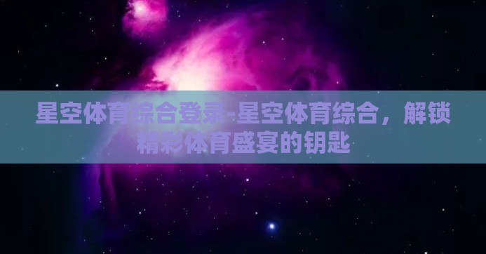 星空体育综合登录-星空体育综合,解锁精彩体育盛宴的钥匙 星空体育综合登录-星空体育综合,解锁精彩体育盛宴的钥匙