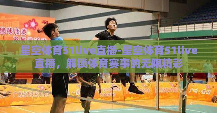 星空体育51live直播-星空体育51live直播,解锁体育赛事的无限精彩 星空体育51live直播-星空体育51live直播,解锁体育赛事的无限精彩