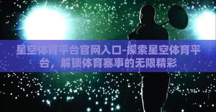 星空体育平台官网入口-探索星空体育平台，解锁体育赛事的无限精彩
