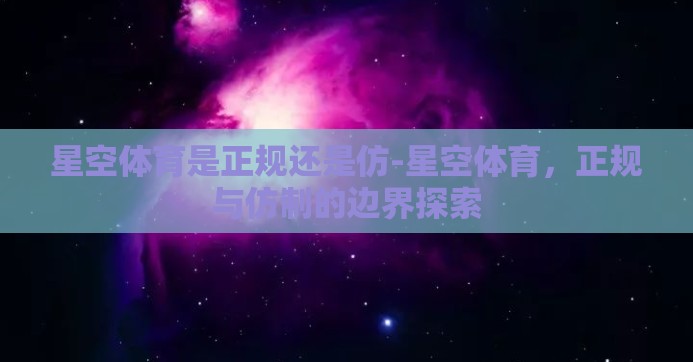 星空体育是正规还是仿-星空体育,正规与仿制的边界探索 星空体育是正规还是仿-星空体育,正规与仿制的边界探索