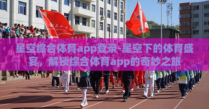 星空综合体育app登录-星空下的体育盛宴,解锁综合体育app的奇妙之旅 星空综合体育app登录-星空下的体育盛宴,解锁综合体育app的奇妙之旅