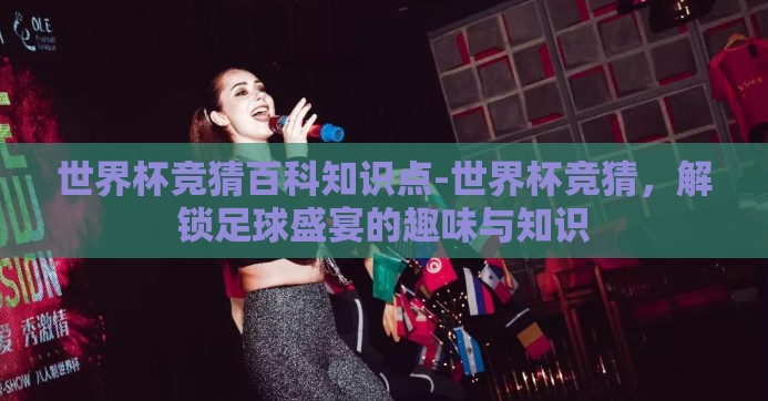 世界杯竞猜百科知识点-世界杯竞猜,解锁足球盛宴的趣味与知识 世界杯竞猜百科知识点-世界杯竞猜,解锁足球盛宴的趣味与知识