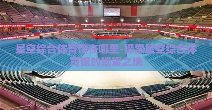 星空综合体育馆在哪里-探索星空综合体育馆的璀璨之地 星空综合体育馆在哪里-探索星空综合体育馆的璀璨之地