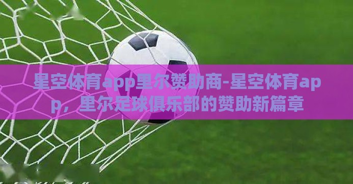 星空体育app里尔赞助商-星空体育app，里尔足球俱乐部的赞助新篇章
