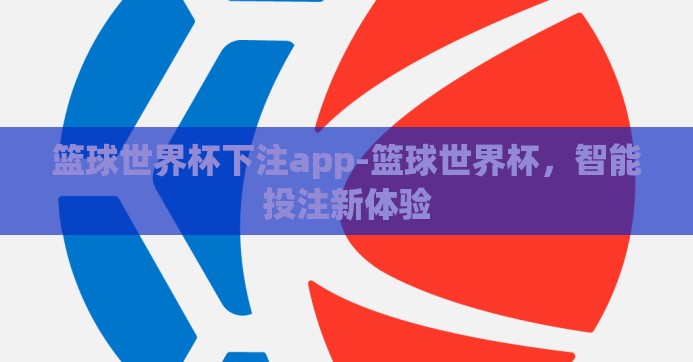 篮球世界杯下注app-篮球世界杯,智能投注新体验 篮球世界杯下注app-篮球世界杯,智能投注新体验