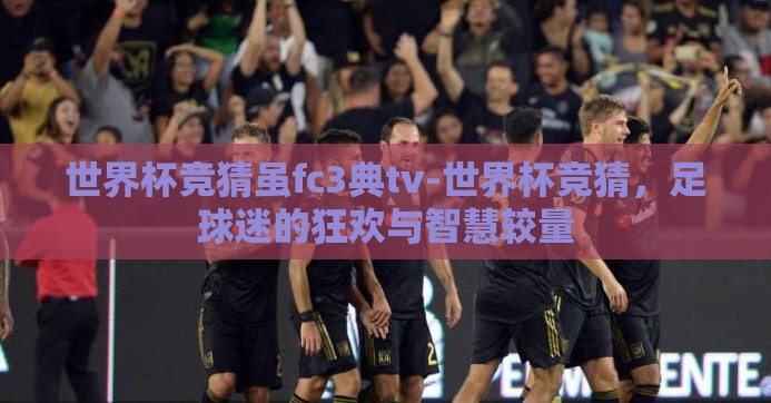 世界杯竞猜虽fc3典tv-世界杯竞猜,足球迷的狂欢与智慧较量 世界杯竞猜虽fc3典tv-世界杯竞猜,足球迷的狂欢与智慧较量