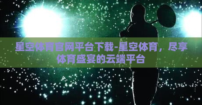 星空体育官网平台下载-星空体育,尽享体育盛宴的云端平台 星空体育官网平台下载-星空体育,尽享体育盛宴的云端平台
