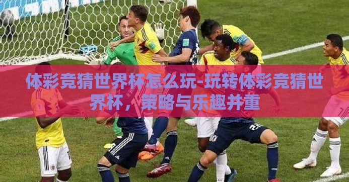 体彩竞猜世界杯怎么玩-玩转体彩竞猜世界杯,策略与乐趣并重 体彩竞猜世界杯怎么玩-玩转体彩竞猜世界杯,策略与乐趣并重
