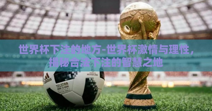 世界杯下注的地方-世界杯激情与理性,揭秘合法下注的智慧之地 世界杯下注的地方-世界杯激情与理性,揭秘合法下注的智慧之地