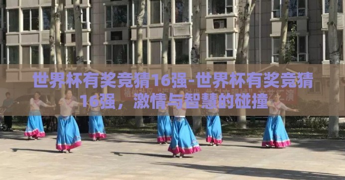 世界杯有奖竞猜16强-世界杯有奖竞猜16强，激情与智慧的碰撞