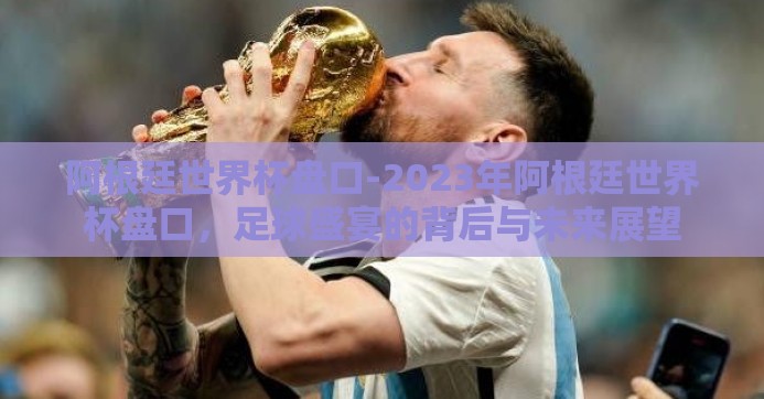 阿根廷世界杯盘口-2023年阿根廷世界杯盘口，足球盛宴的背后与未来展望